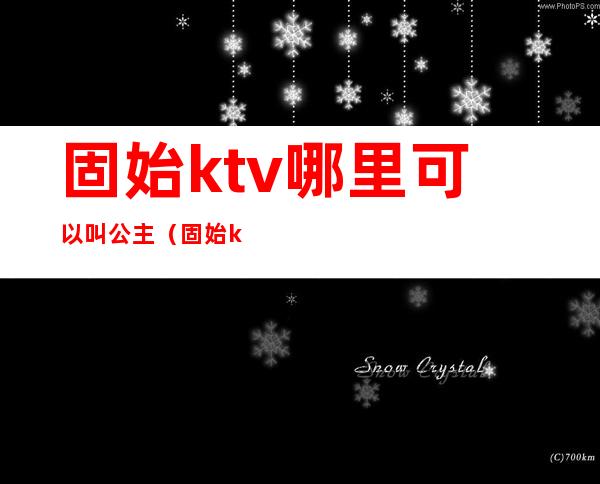 固始ktv哪里可以叫公主（固始ktv开门了吗）