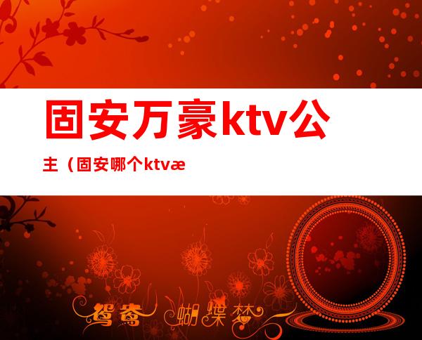 固安万豪ktv公主（固安哪个ktv有公主）