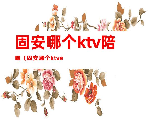 固安哪个ktv陪唱（固安哪个ktv陪唱比较好）