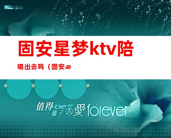 固安星梦ktv陪唱出去吗（固安有陪唱的ktv）