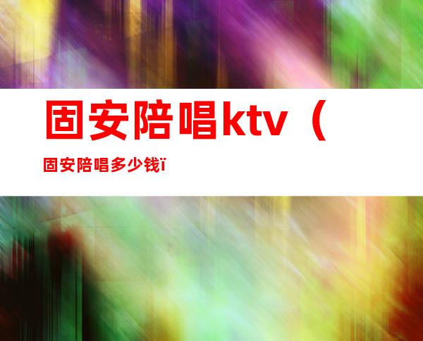 固安陪唱ktv（固安陪唱多少钱）