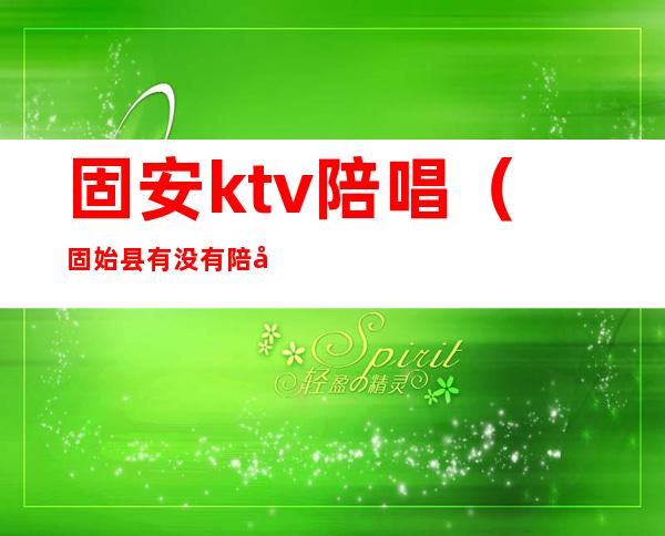 固安ktv陪唱（固始县有没有陪唱的ktv）