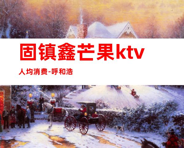 固镇鑫芒果ktv人均消费-呼和浩特市芒果ktv消费