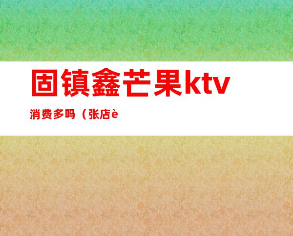 固镇鑫芒果ktv消费多吗（张店芒果ktv）