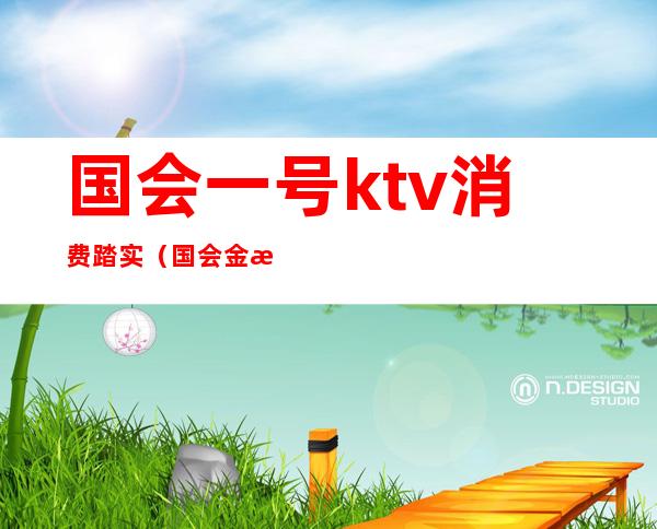 国会一号ktv消费踏实（国会金殿ktv）