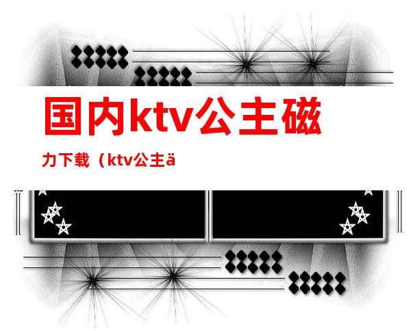 国内ktv公主磁力下载（ktv公主 下载）