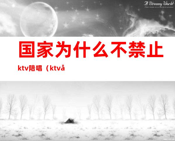 国家为什么不禁止ktv陪唱（ktv允许有陪唱吗）