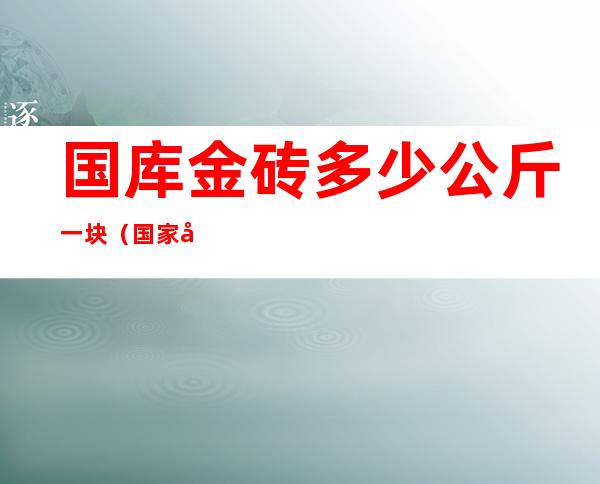 国库金砖多少公斤一块（国家储备金砖多少克）