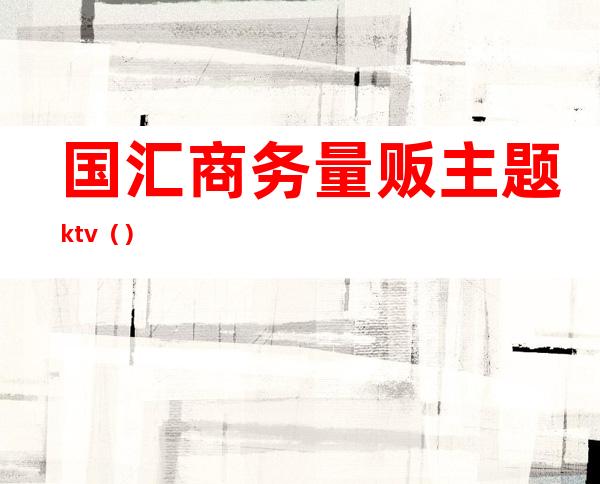 国汇商务量贩主题ktv（）