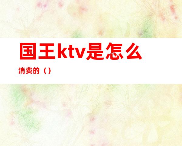 国王ktv是怎么消费的（）