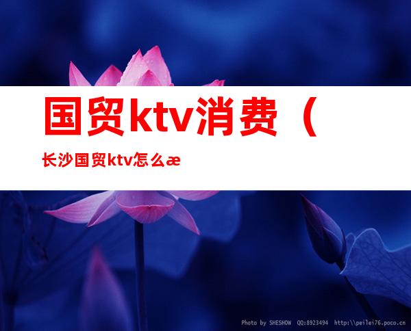 国贸ktv消费（长沙国贸ktv怎么消费的）