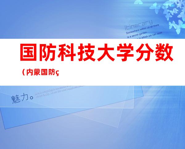 国防科技大学分数（内蒙国防科技大学分数）