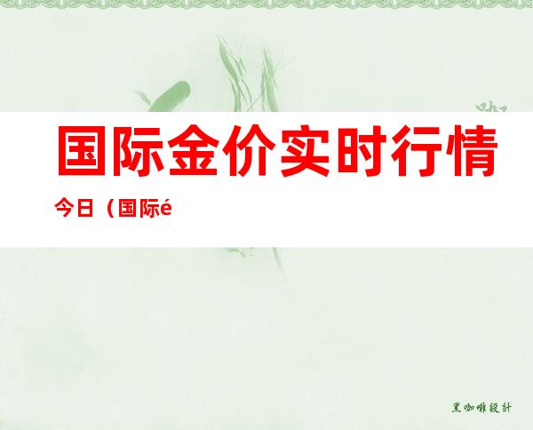 国际金价实时行情今日（国际金价实时行情今日走势）