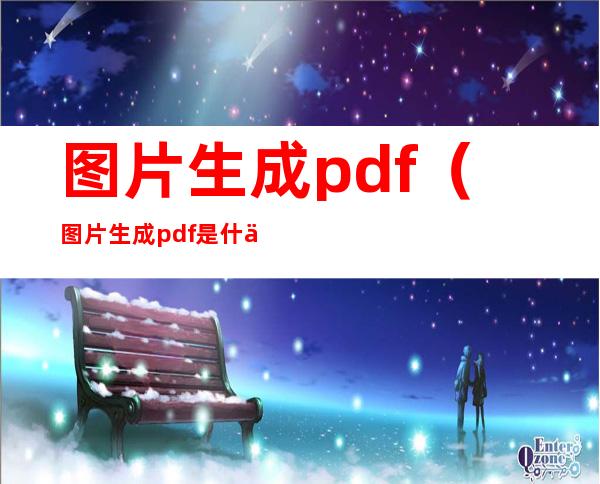 图片生成pdf（图片生成pdf是什么意思）