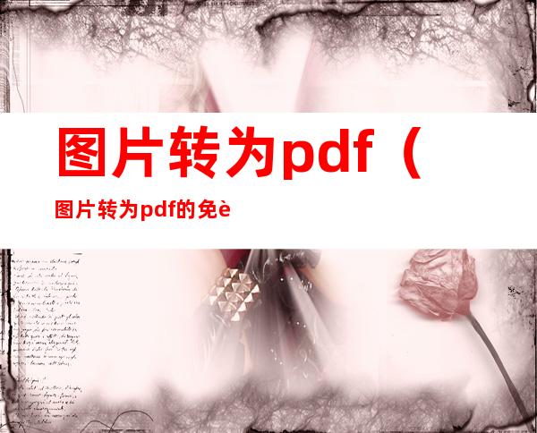 图片转为pdf（图片转为pdf的免费软件）