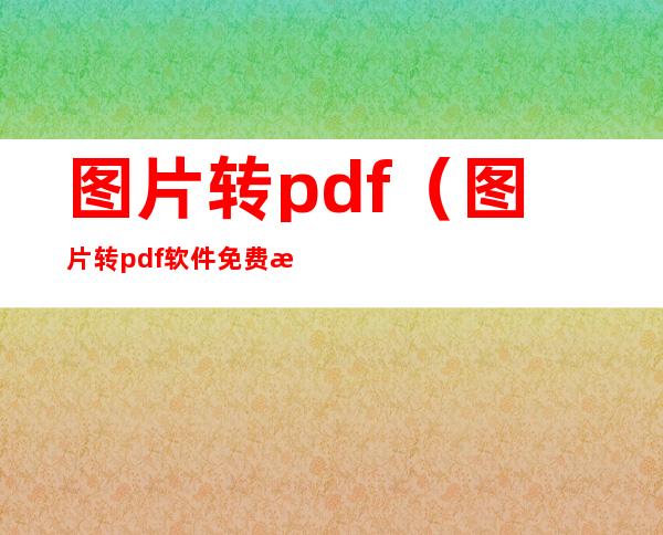 图片转pdf（图片转pdf软件免费没有水印）