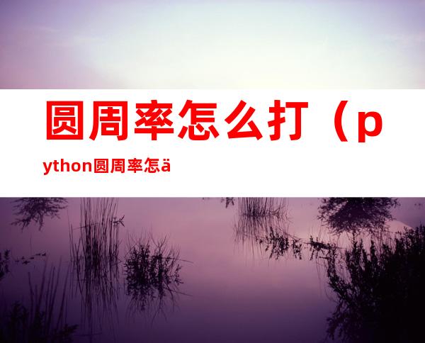 圆周率怎么打（python圆周率怎么打）