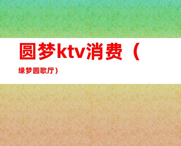 圆梦ktv消费（缘梦圆歌厅）