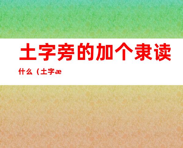 土字旁的加个隶读什么（土字旁加一个隶读什么）