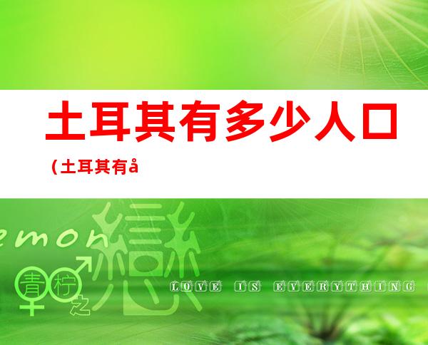 土耳其有多少人口（土耳其有多少人口2022）