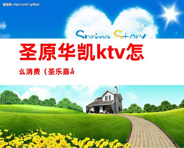 圣原华凯ktv怎么消费（圣乐嘉华ktv包间多少钱）