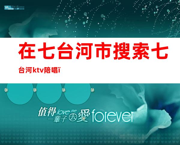 在七台河市搜索七台河ktv陪唱（七台河私人订制KTV）