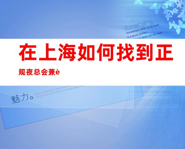 在上海如何找到正规夜总会兼职，上海夜总会招聘靠谱的经理直招