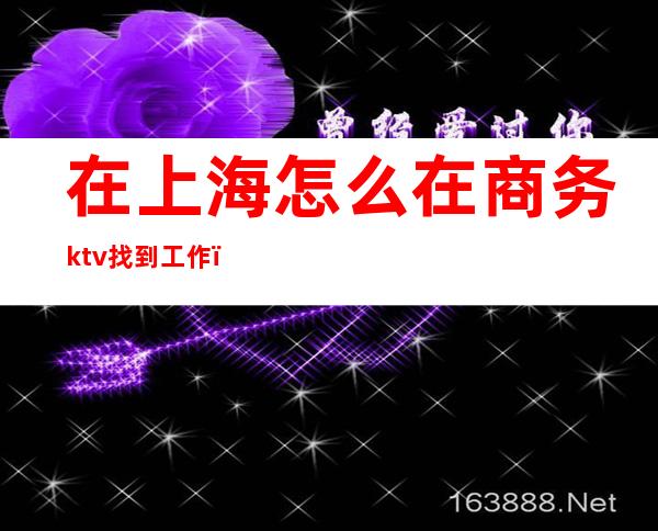 在上海怎么在商务ktv找到工作（在上海怎么在商务ktv找到工作的）