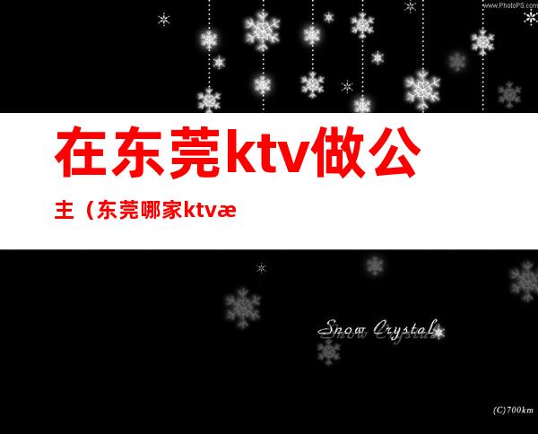 在东莞ktv做公主（东莞哪家ktv有公主）