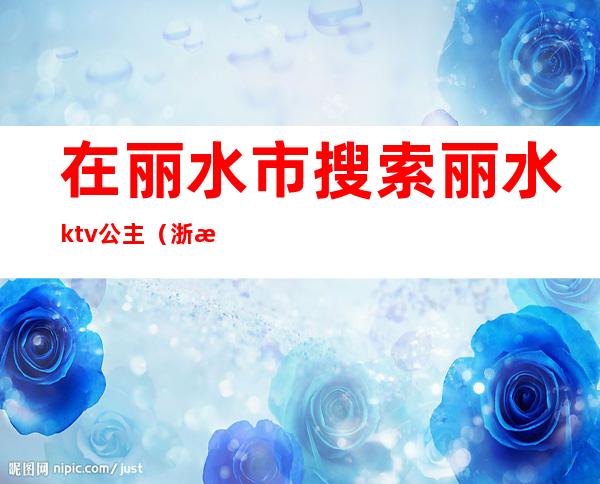 在丽水市搜索丽水ktv公主（浙江丽水KTV）