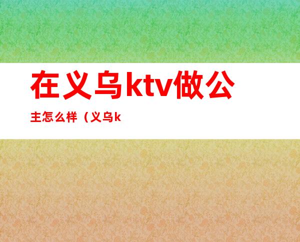 在义乌ktv做公主怎么样（义乌ktv消费怎么样）