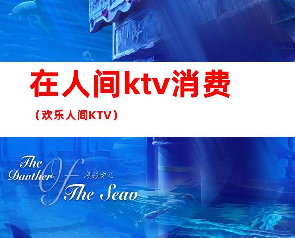 在人间ktv消费（欢乐人间KTV）