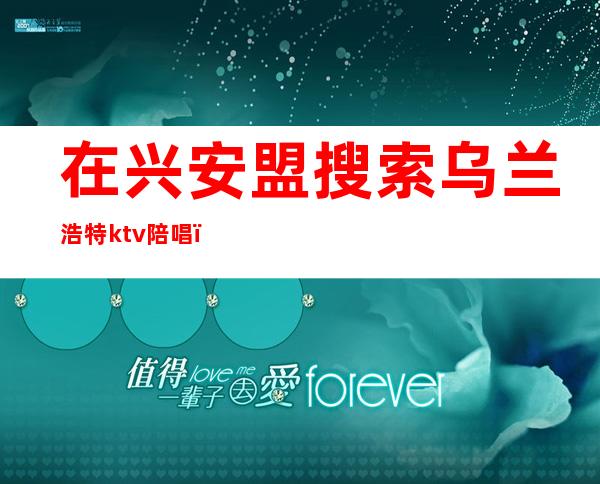 在兴安盟搜索乌兰浩特ktv陪唱（2020乌兰察布哪个ktv有陪唱）