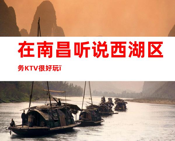 在南昌听说西湖区务KTV很好玩，颜子怎么样那边 – 南昌青山湖商务KTV