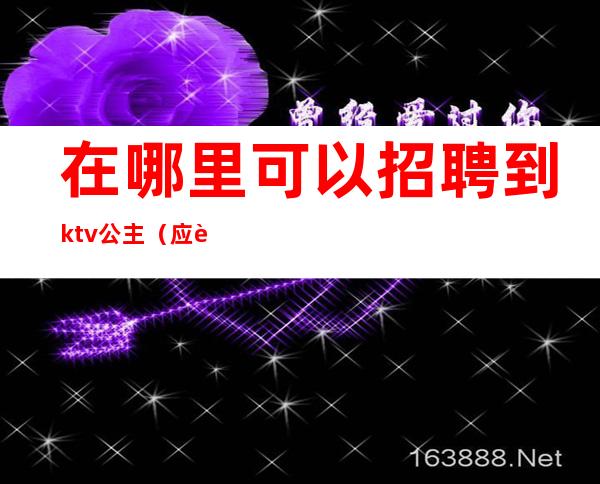 在哪里可以招聘到ktv公主（应聘ktv公主直接去店里吗）