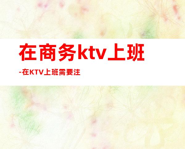 在商务ktv上班-在KTV上班需要注意哪些问题