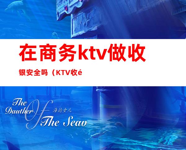 在商务ktv做收银安全吗（KTV收银难不难）