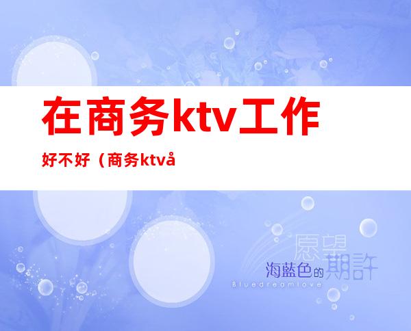 在商务ktv工作好不好（商务ktv工作有什么忌讳）