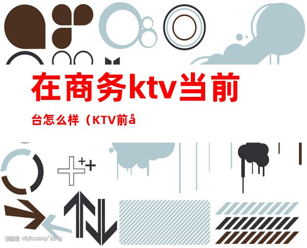 在商务ktv当前台怎么样（KTV前台怎么样）