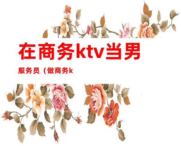 在商务ktv当男服务员（做商务ktv服务员怎么样）