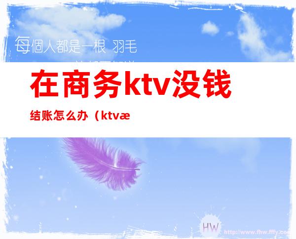 在商务ktv没钱结账怎么办（ktv消费不给钱）