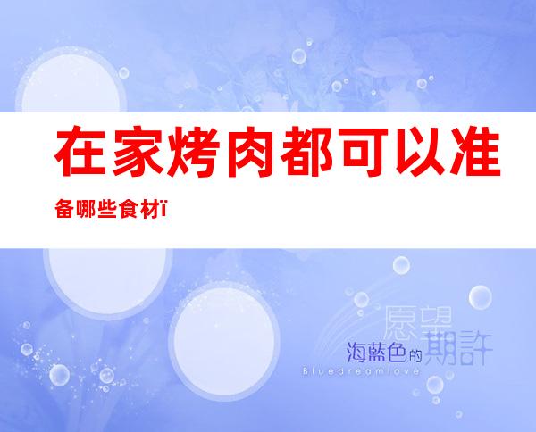 在家烤肉都可以准备哪些食材（在家烤肉都可以准备哪些食材和材料）