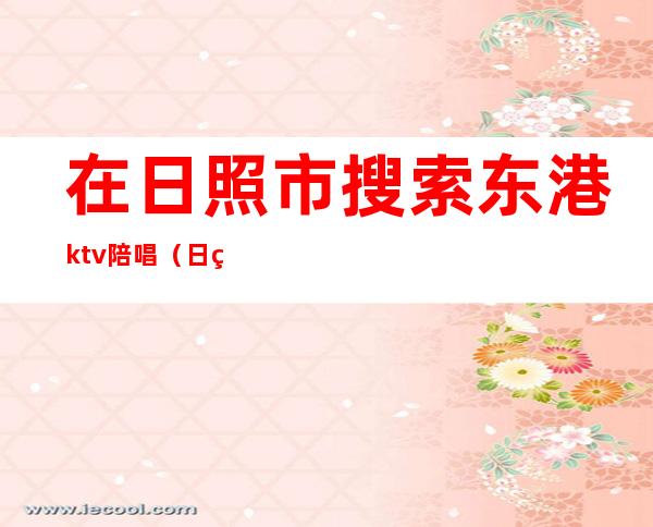 在日照市搜索东港ktv陪唱（日照哪家ktv有陪唱）