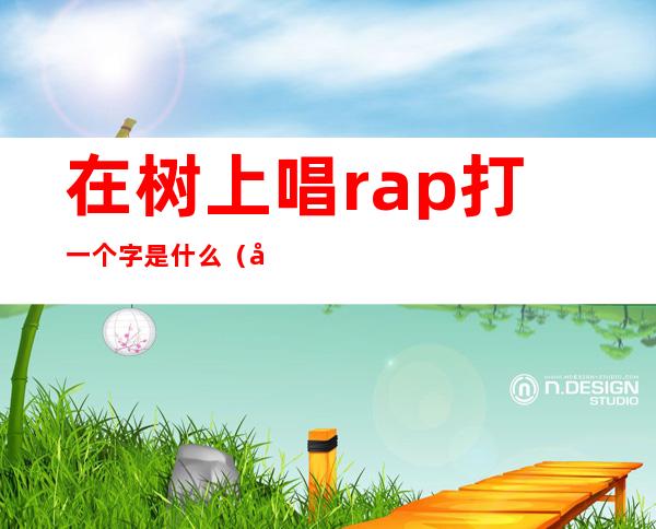 在树上唱rap打一个字是什么（在树上唱一个rap打一个字）