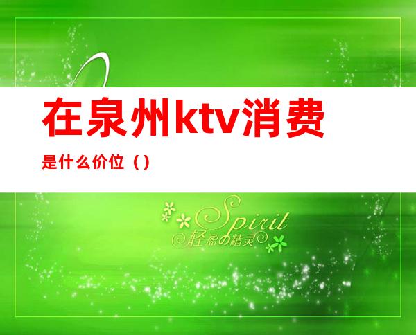 在泉州ktv消费是什么价位（）