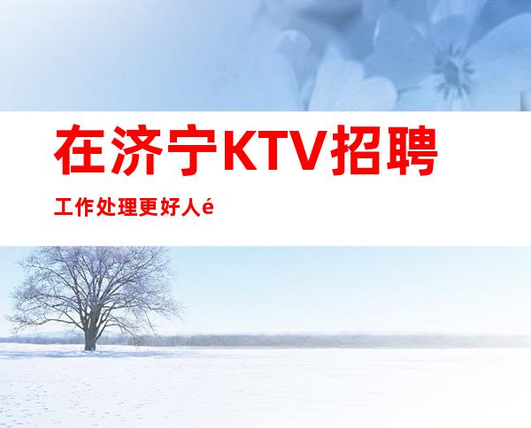 在济宁KTV招聘工作处理更好人际关系的一些小