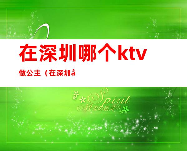 在深圳哪个ktv做公主（在深圳哪个ktv做公主好）