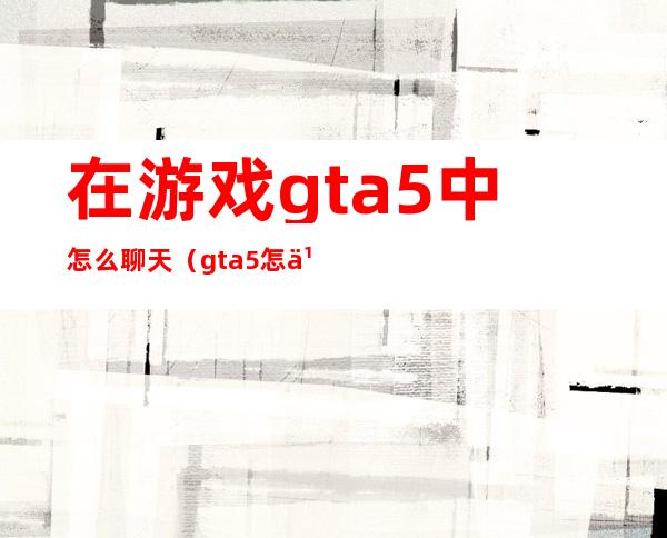 在游戏gta5中怎么聊天（gta5怎么和人聊天）