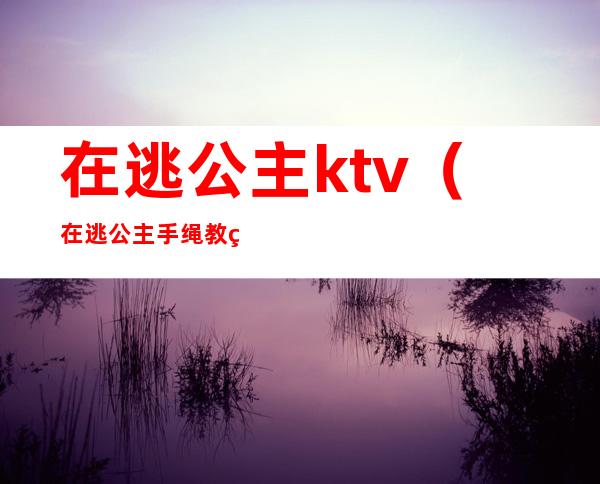 在逃公主ktv（在逃公主手绳教程）