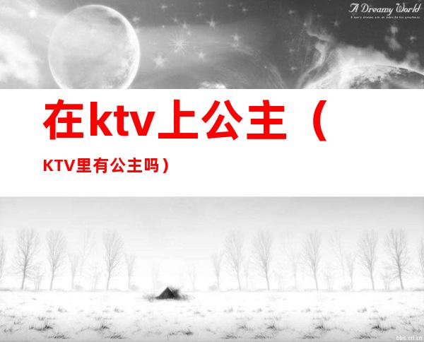 在ktv上公主（KTV里有公主吗）